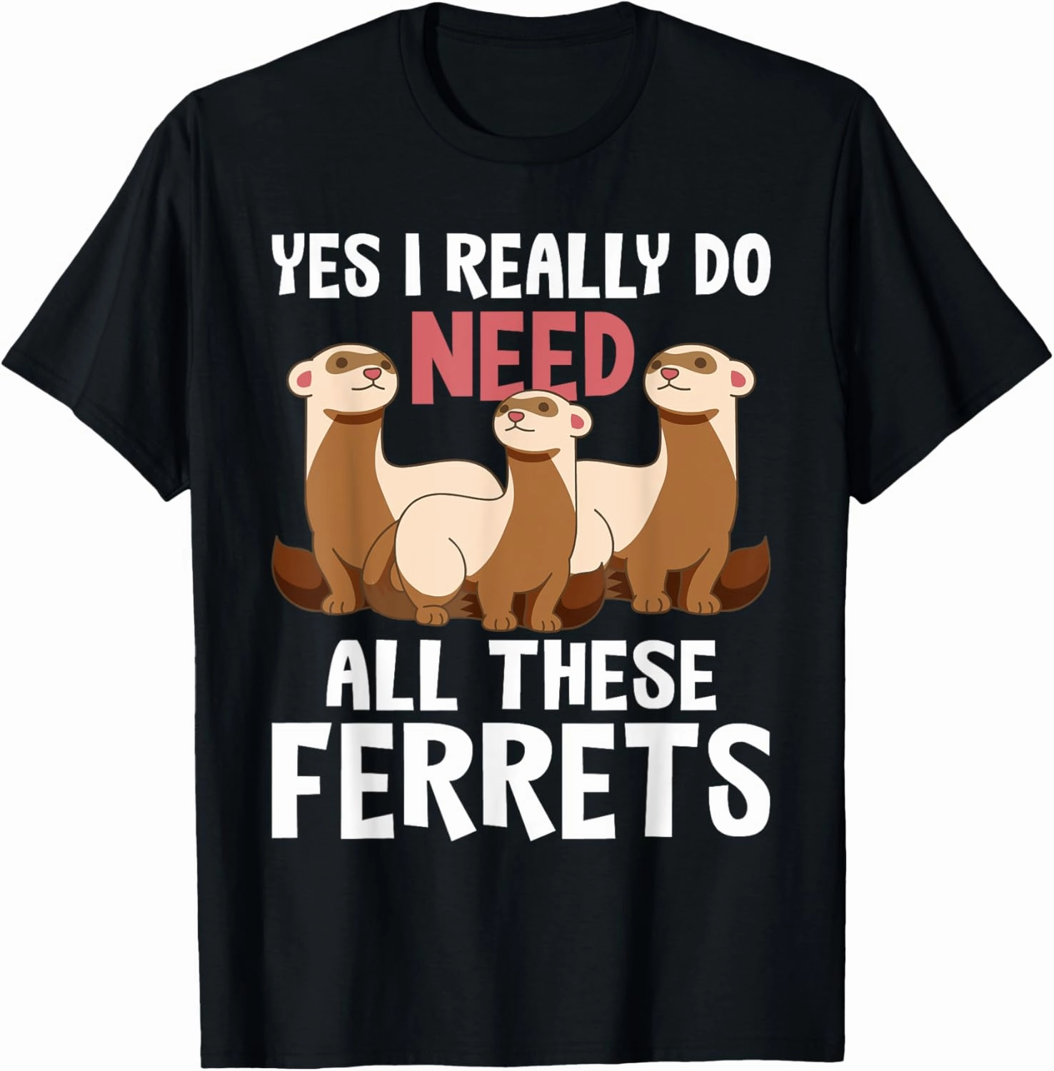 I Really Do Need These Ferrets - Ferret Lover T-Shirt